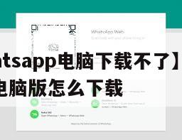 【whatsapp电脑下载不了】whatsapp电脑版怎么下载