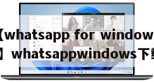 【whatsapp for windows】whatsappwindows下载